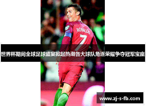 世界杯期间全球足球盛宴掀起热潮各大球队角逐荣耀争夺冠军宝座