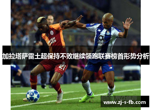 加拉塔萨雷土超保持不败继续领跑联赛榜首形势分析