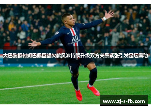 大巴黎拒付姆巴佩巨额欠薪风波持续升级双方关系紧张引发足坛震动