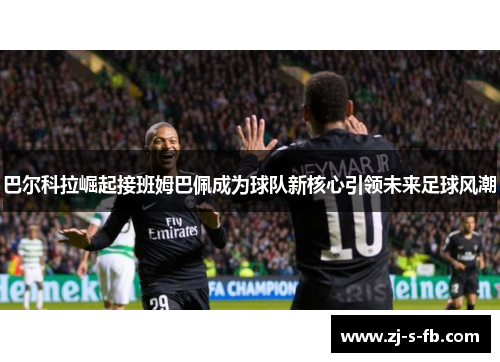 巴尔科拉崛起接班姆巴佩成为球队新核心引领未来足球风潮