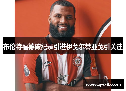 布伦特福德破纪录引进伊戈尔蒂亚戈引关注