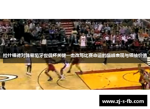 拉什福德对阵葡萄牙世俱杯关键一击改写比赛命运的巅峰表现与领袖价值