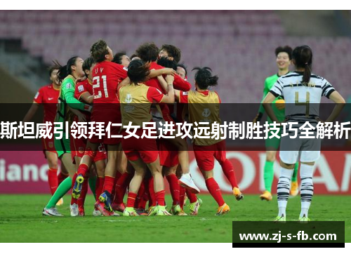 斯坦威引领拜仁女足进攻远射制胜技巧全解析