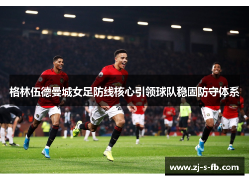格林伍德曼城女足防线核心引领球队稳固防守体系
