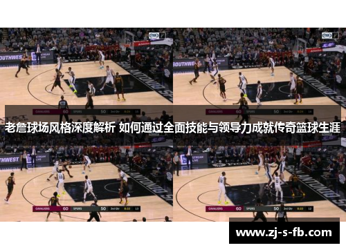 老詹球场风格深度解析 如何通过全面技能与领导力成就传奇篮球生涯 老詹球场风格深度解析 如何通过全面技能与领导力成就传奇篮球生涯
