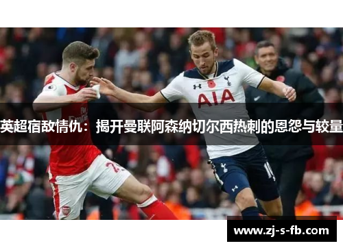 英超宿敌情仇：揭开曼联阿森纳切尔西热刺的恩怨与较量