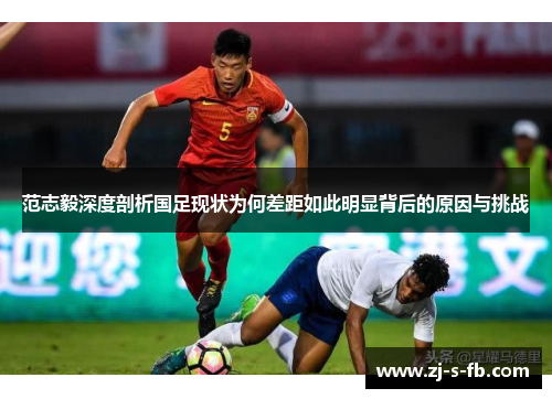 范志毅深度剖析国足现状为何差距如此明显背后的原因与挑战