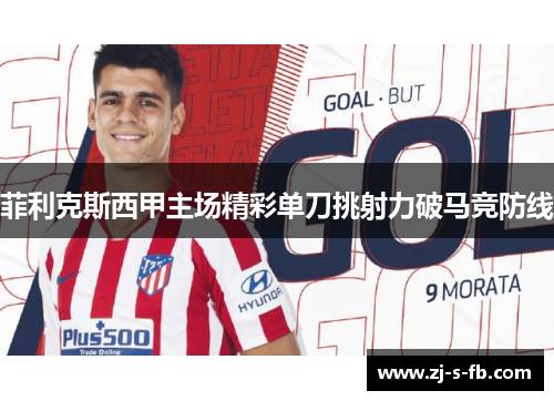 菲利克斯西甲主场精彩单刀挑射力破马竞防线