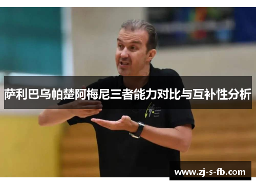 萨利巴乌帕楚阿梅尼三者能力对比与互补性分析