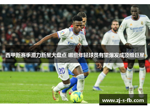 西甲新赛季潜力新星大盘点 哪些年轻球员有望爆发成顶级巨星