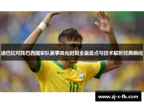 迪巴拉对阵巴西国家队赛事高光时刻全面盘点与技术解析经典瞬间