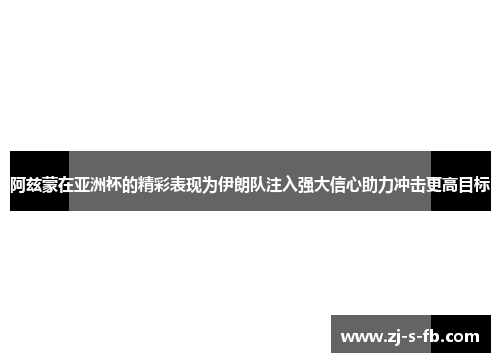 阿兹蒙在亚洲杯的精彩表现为伊朗队注入强大信心助力冲击更高目标