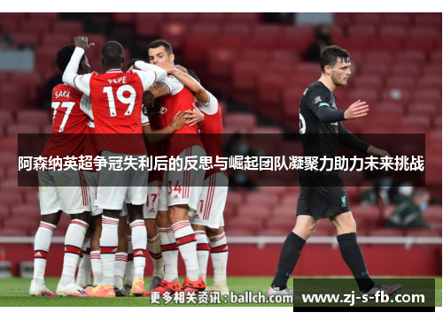 阿森纳英超争冠失利后的反思与崛起团队凝聚力助力未来挑战