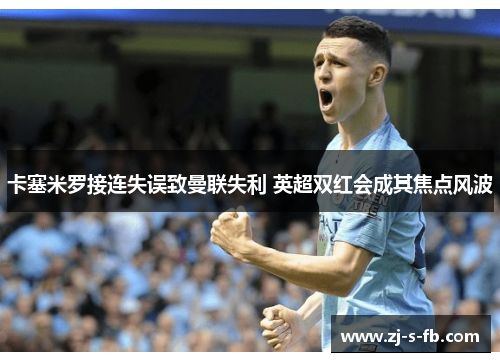 卡塞米罗接连失误致曼联失利 英超双红会成其焦点风波 卡塞米罗接连失误致曼联失利 英超双红会成其焦点风波