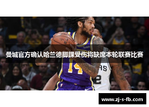 曼城官方确认哈兰德脚踝受伤将缺席本轮联赛比赛 曼城官方确认哈兰德脚踝受伤将缺席本轮联赛比赛