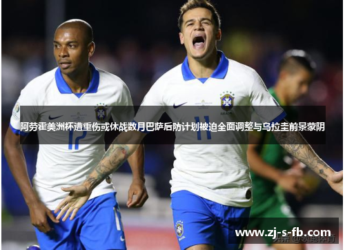 阿劳霍美洲杯遭重伤或休战数月巴萨后防计划被迫全面调整与乌拉圭前景蒙阴 阿劳霍美洲杯遭重伤或休战数月巴萨后防计划被迫全面调整与乌拉圭前景蒙阴