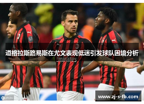 道格拉斯路易斯在尤文表现低迷引发球队困境分析 道格拉斯路易斯在尤文表现低迷引发球队困境分析