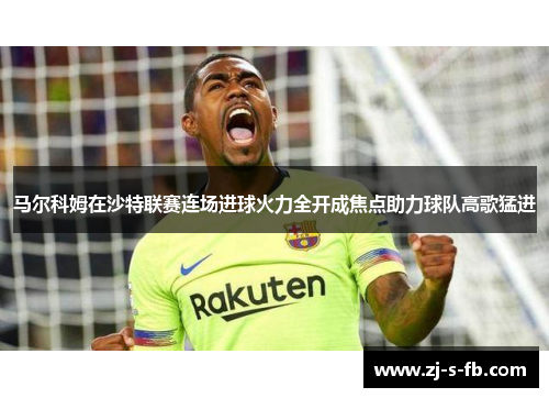 马尔科姆在沙特联赛连场进球火力全开成焦点助力球队高歌猛进 马尔科姆在沙特联赛连场进球火力全开成焦点助力球队高歌猛进