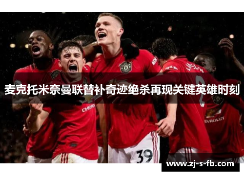 麦克托米奈曼联替补奇迹绝杀再现关键英雄时刻