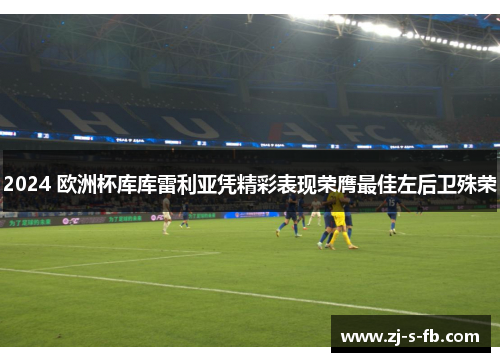 2024 欧洲杯库库雷利亚凭精彩表现荣膺最佳左后卫殊荣 2024 欧洲杯库库雷利亚凭精彩表现荣膺最佳左后卫殊荣