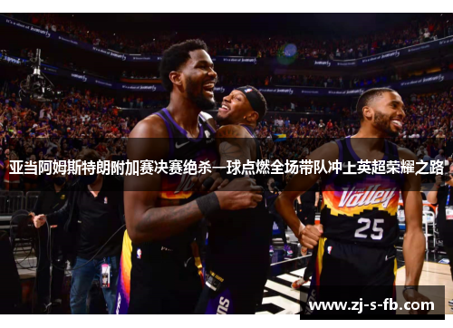 亚当阿姆斯特朗附加赛决赛绝杀一球点燃全场带队冲上英超荣耀之路