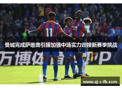 曼城完成萨维奥引援加强中场实力迎接新赛季挑战 曼城完成萨维奥引援加强中场实力迎接新赛季挑战