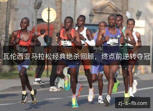 瓦伦西亚马拉松经典绝杀回顾,终点前逆转夺冠 瓦伦西亚马拉松经典绝杀回顾,终点前逆转夺冠